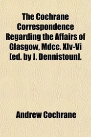 The Cochrane Correspondence Regarding the Affairs of Glasgow, Mdcc. Xlv-Vi [ed. by J. Dennistoun].