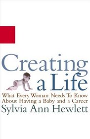 Creating a Life : What Every Woman Needs to Know About Having a Baby and a Career