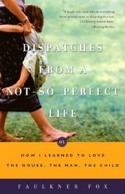 Dispatches from a Not-So-Perfect Life : Or How I Learned to Love the House, the Man, the Child