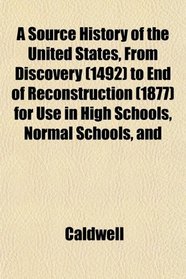 A Source History of the United States, From Discovery (1492) to End of Reconstruction (1877) for Use in High Schools, Normal Schools, and