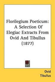 Florilegium Poeticum: A Selection Of Elegiac Extracts From Ovid And Tibullus (1877)