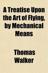 A Treatise Upon the Art of Flying, by Mechanical Means
