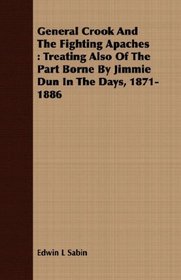 General Crook And The Fighting Apaches: Treating Also Of The Part Borne By Jimmie Dun In The Days, 1871-1886