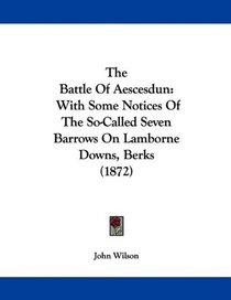 The Battle Of Aescesdun: With Some Notices Of The So-Called Seven Barrows On Lamborne Downs, Berks (1872)