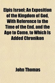 Elpis Israel; An Exposition of the Kingdom of God, With Reference to the Time of the End, and the Age to Come, to Which Is Added Chronikon