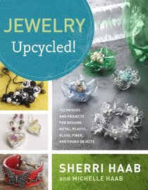 Jewelry Upcycled!: Techniques and Projects for Reusing Metal, Plastic, Glass, Fiber, and Found Objects