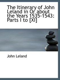 The Itinerary of John Leland in Or about the Years 1535-1543: Parts I to [XI]
