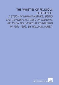 The varieties of religious experience;: a study in human nature, being the Gifford lectures on natural religion delivered at Edinburgh in 1901-1902, by William James.