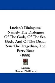 Lucian's Dialogues: Namely The Dialogues Of The Gods, Of The Sea-Gods, And Of The Dead, Zeus The Tragedian, The Ferry Boat (1888)
