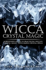 Wicca Crystal Magic: A Beginner's Guide to Practicing Wiccan Crystal Magic, with Simple Crystal Spells