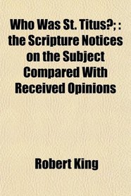 Who Was St. Titus?;: the Scripture Notices on the Subject Compared With Received Opinions