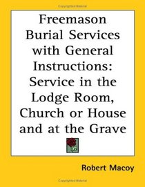 Freemason Burial Services With General Instructions: Service In The Lodge Room, Church Or House And At The Grave