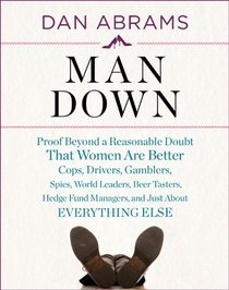 Man Down: Proof Beyond a Reasonable Doubt That Women Are Better Cops, Drivers, Gamblers, Spies, World Leaders, Beer Tasters, Hedge Fund Managers, and Just About Everything Else