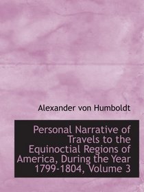 Personal Narrative of Travels to the Equinoctial Regions of America, During the Year 1799-1804,  Vol