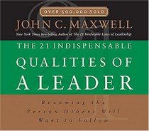 The 21 Indispensable Qualities of a Leader : Becoming the Person Others Will Want to Follow