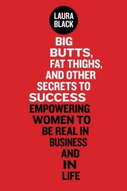 Big Butts, Fat Thighs, and Other Secrets to Success: Empowering Women to Be Real in Business and in Life