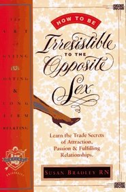How to Be Irresistible to the Opposite Sex: The Art of Dating, Mating, Long Term Relating