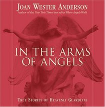 In the Arms of Angels: True Stories of Heavenly Guardians