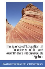 The Science of Education : A Paraphrase of Dr. Karl Rosenkranz's Paedagogik als System