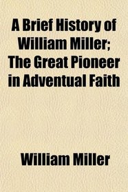 A Brief History of William Miller; The Great Pioneer in Adventual Faith