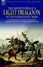 The Adventures of a Light Dragoon in the Napoleonic Wars - a Cavalryman During the Peninsular & Waterloo Campaigns, in Captivity & at the Siege of Bhurtpore, India