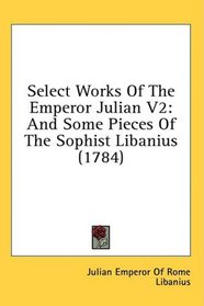 Select Works Of The Emperor Julian V2: And Some Pieces Of The Sophist Libanius (1784)
