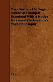 Yoga Sastra - The Yoga Sutras Of Patanjali Examined With A Notice Of Swami Vivekananda's Yoga Philosophy