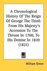 A Chronological History Of The Reign Of George The Third: From His Majesty's Accession To The Throne In 1760, To His Demise In 1820 (1821)