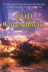 Why God Wants You Wealthy and Government Wants You Poor: Giving yourself permission is the first step in achieving great wealth in your life.
