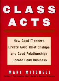 Class Acts: How Good Manners Create Good Relationships And Good Relationships Create Good Business