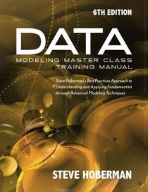 Data Modeling Master Class Training Manual 6th Edition: Steve Hoberman's Best Practices Approach to Developing a Competency in Data Modeling
