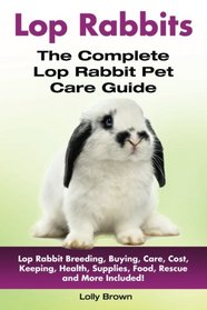 Lop Rabbits: Lop Rabbit Breeding, Buying, Care, Cost, Keeping, Health, Supplies, Food, Rescue and More Included! The Complete Lop Rabbit Pet Care Guide