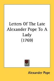 Letters Of The Late Alexander Pope To A Lady (1769)