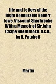 Life and Letters of the Right Honourable Robert Lowe, Viscount Sherbrooke With a Memoir of Sir John Coape Sherbrooke, G.c.b., by A. Patchett