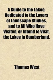 A Guide to the Lakes; Dedicated to the Lovers of Landscape Studies, and to All Who Have Visited, or Intend to Visit, the Lakes in Cumberland,