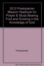 2012 Presbyterian Mission Yearbook for Prayer & Study Bearing Fruit and Growing in the Knowledge of God