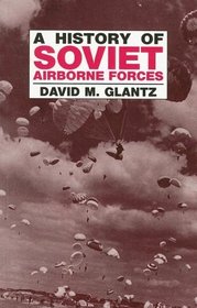 The History of Soviet Airborne Forces (Cass Series on Soviet Military Theory and Practice, 6)