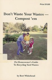 Don't Waste Your Wastes, Compost 'Em: The Homeowner's Guide to Recycling Yard Wastes