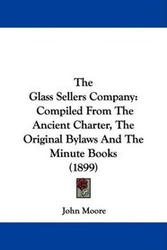 The Glass Sellers Company: Compiled From The Ancient Charter, The Original Bylaws And The Minute Books (1899)