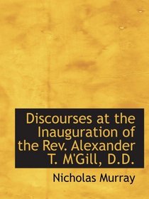 Discourses at the Inauguration of the Rev. Alexander T. M'Gill, D.D.