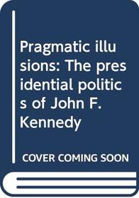 Pragmatic illusions: The presidential politics of John F. Kennedy