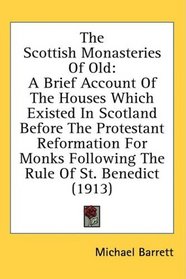 The Scottish Monasteries Of Old: A Brief Account Of The Houses Which Existed In Scotland Before The Protestant Reformation For Monks Following The Rule Of St. Benedict (1913)