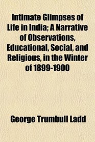 Intimate Glimpses of Life in India; A Narrative of Observations, Educational, Social, and Religious, in the Winter of 1899-1900
