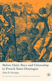 Before Haiti: Race and Citizenship in French Saint-Domingue (The Americas in the Early Modern Atlantic World)