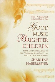 Good Music, Brighter Children : Simple and Practical Ideas to Help Transform Your Child's Life Through the Power  of Music