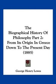 The Biographical History Of Philosophy Part 2: From Its Origin In Greece Down To The Present Day (1885)