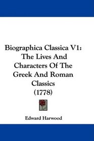 Biographica Classica V1: The Lives And Characters Of The Greek And Roman Classics (1778)