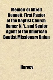 Memoir of Alfred Bennett, First Pastor of the Baptist Church, Homer, N. Y., and Senior Agent of the American Baptist Missionary Union