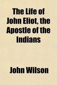 The Life of John Eliot, the Apostle of the Indians