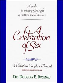 A Celebration of Sex: A Guide to Enjoying God's Gift of Married Sexual Pleasure (A Christian Couple's Manual)